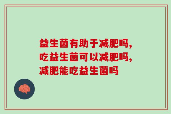 益生菌有助于减肥吗？想要身材好选它就行！