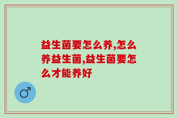 益生菌要怎么养?养好益生菌到底有什么用? 益生菌要怎么养?养好益生菌到底有什么用?