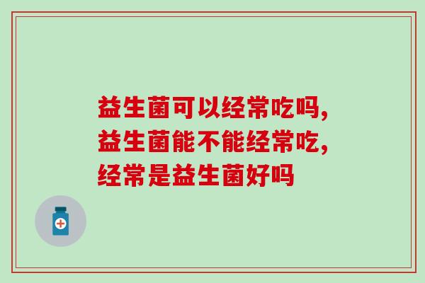 益生菌可以经常吃吗?能够选择哪些对人体好的益生菌品牌? 益生菌可以经常吃吗?能够选择哪些对人体好的益生菌品牌?