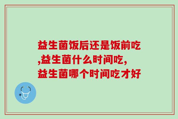 益生菌饭后还是饭前吃？这样吃活菌才不会被破坏！