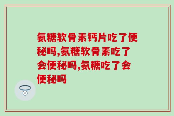 氨糖软骨素钙片吃了吗?科学服用不会引起 氨糖软骨素钙片吃了吗?科学服用不会引起