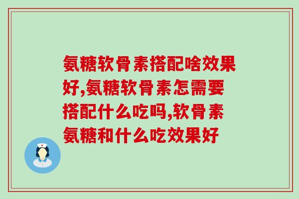 氨糖软骨素搭配啥效果好?经过多重研究原来和它搭配更好 氨糖软骨素搭配啥效果好?经过多重研究原来和它搭配更好