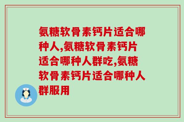 氨糖软骨素钙片适合哪种人,这三种人都要吃 氨糖软骨素钙片适合哪种人,这三种人都要吃