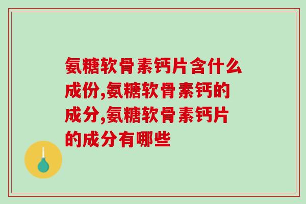 氨糖软骨素钙片含什么成份,这种成分很重要! 氨糖软骨素钙片含什么成份,这种成分很重要!