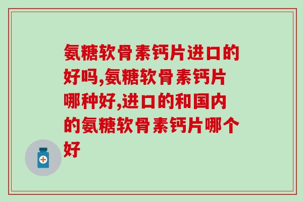 氨糖软骨素钙片进口的好吗？到底应该选择哪一种？