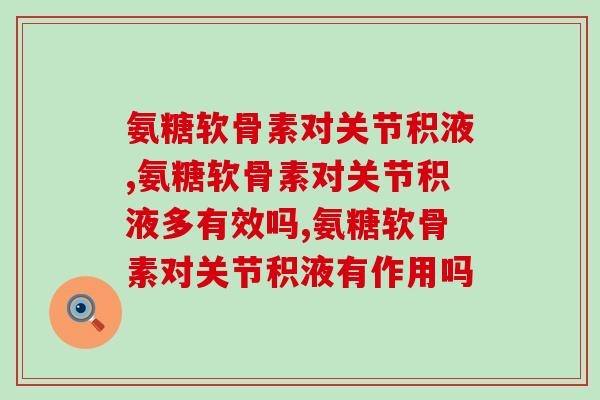 氨糖软骨素对关节积液，到底是起到什么作用