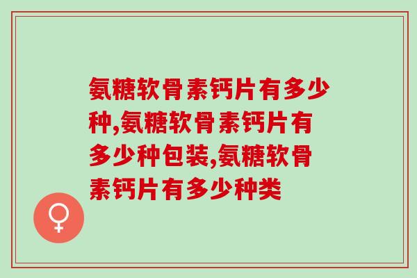 氨糖软骨素钙片有多少种，哪种钙片会更好？