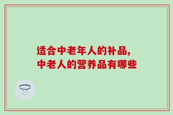 适合中老年人的补品,千万别错过! 适合中老年人的补品,千万别错过!