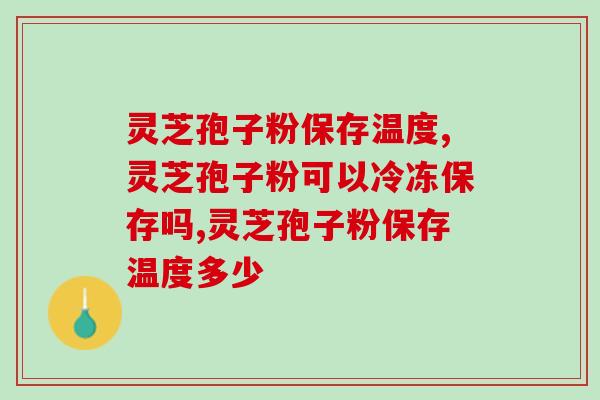 灵芝孢子粉保存温度，灵芝孢子粉可以冷冻保存吗？