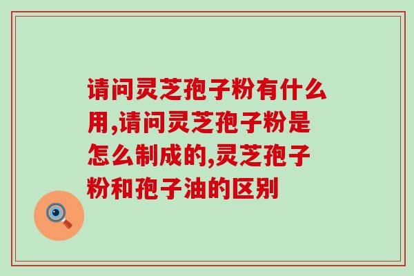 请问灵芝孢子粉有什么用？这三种功效总有一条吸引你