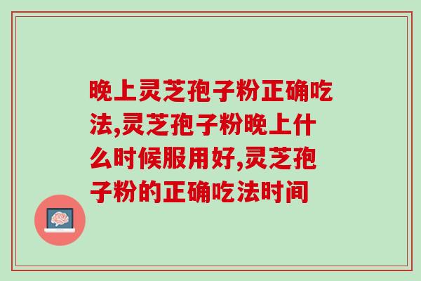 晚上灵芝孢子粉正确吃法，灵芝孢子粉什么时候服用好？