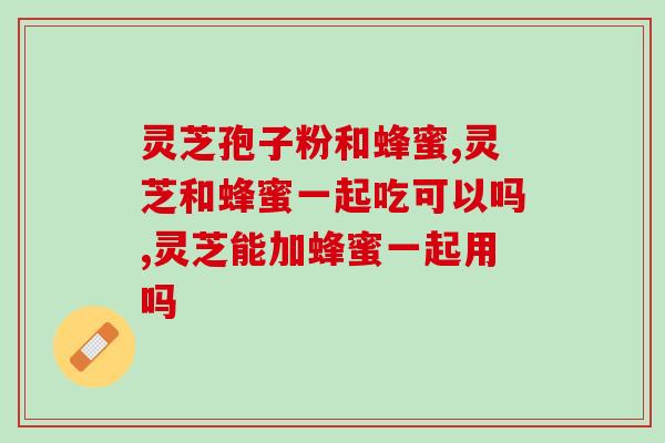 灵芝孢子粉和蜂蜜一起吃可以吗?专业人员带你了解灵芝孢子粉的正确吃法 灵芝孢子粉和蜂蜜一起吃可以吗?专业人员带你了解灵芝孢子粉的正确吃法