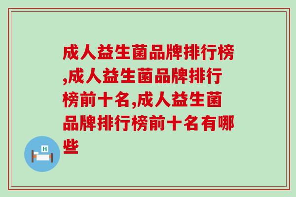 成人益生菌品牌排行榜你了解过吗?原来排行榜当中还有这些秘密 成人益生菌品牌排行榜你了解过吗?原来排行榜当中还有这些秘密