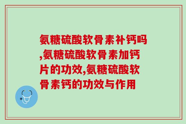 氨糖硫酸软骨素补钙吗?快来看看专业人员的说法吧 氨糖硫酸软骨素补钙吗?快来看看专业人员的说法吧