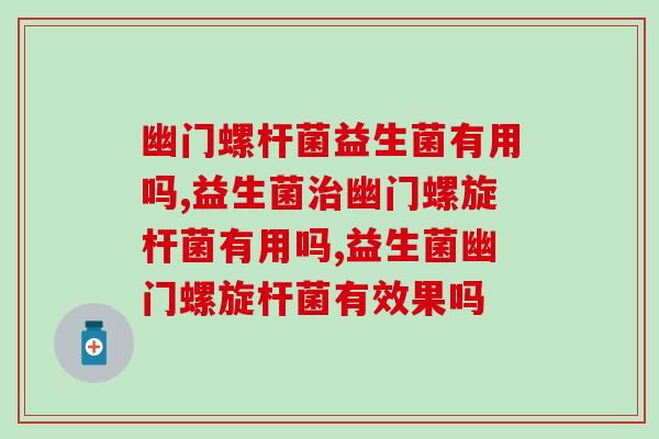幽门螺杆菌益生菌有用吗?专业人员的建议是这样的…… 幽门螺杆菌益生菌有用吗?专业人员的建议是这样的……