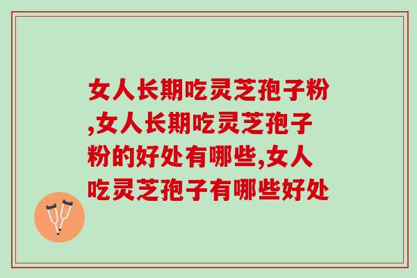 女人长期吃灵芝孢子粉有好处吗？专业人员是这样回答的……