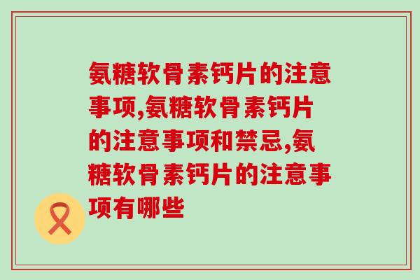 氨糖软骨素钙片的注意事项,这些都注意了吗? 氨糖软骨素钙片的注意事项,这些都注意了吗?