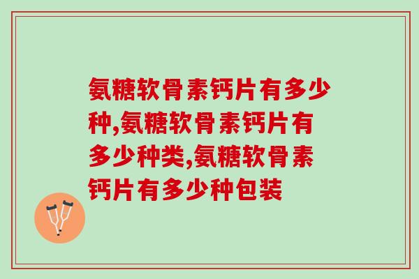 氨糖软骨素钙片有多少种，什么样的效果好