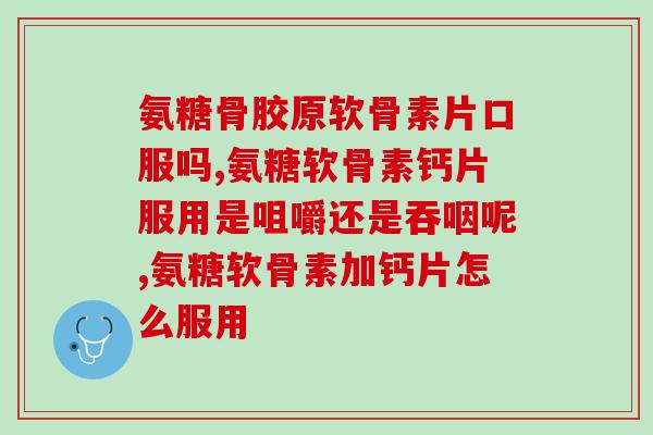 氨糖骨胶原软骨素片口服吗？服用时有什么注意事项