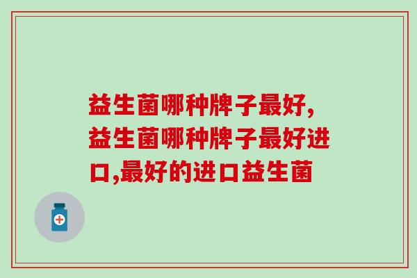 益生菌哪种牌子最好？常吃益生菌对肠道真的有好处吗？