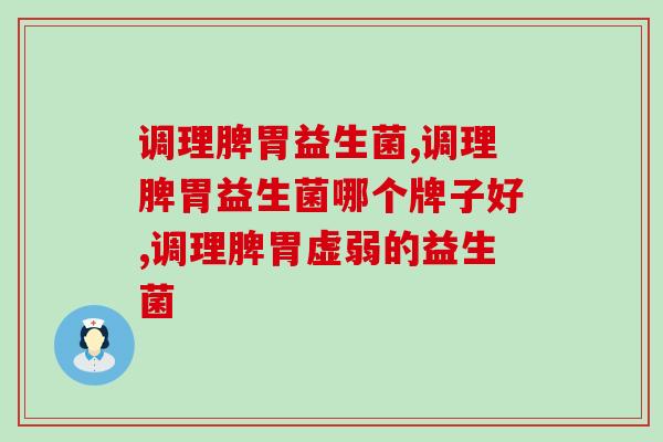 调理脾胃益生菌应该怎么选？选对益生菌就能轻松调理肠胃   