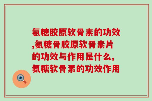 氨糖胶原软骨素的功效，缓解治疗了这么多的问题