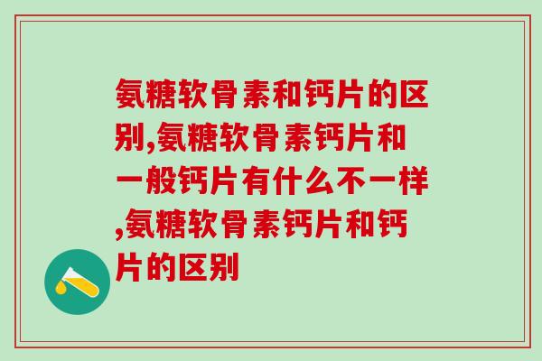 氨糖软骨素和钙片的区别，关节有问题应该服用哪种产品？