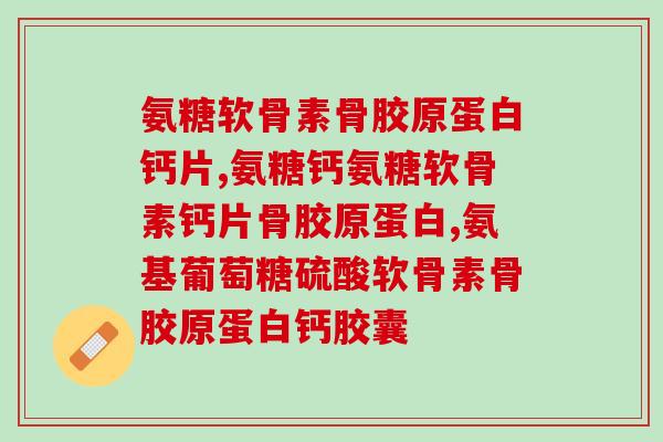 氨糖软骨素骨胶原蛋白钙片,配方这样齐全的产品哪里买? 氨糖软骨素骨胶原蛋白钙片,配方这样齐全的产品哪里买?