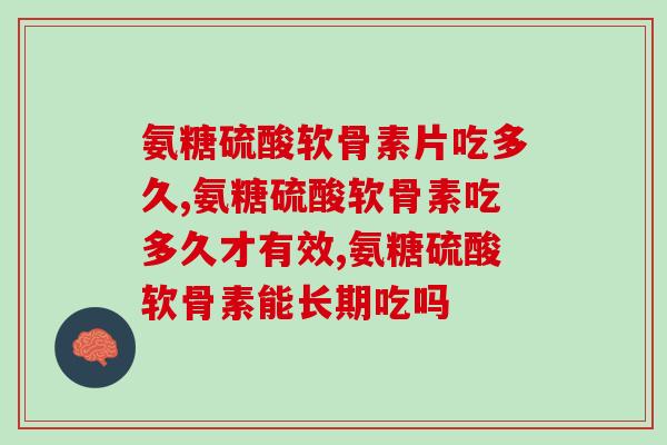 要想关节健康,氨糖硫酸软骨素片吃多久合适? 要想关节健康,氨糖硫酸软骨素片吃多久合适?