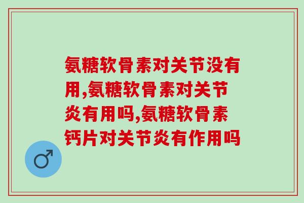 氨糖软骨素对关节没有用?氨糖产品真的是智商税吗? 氨糖软骨素对关节没有用?氨糖产品真的是智商税吗?