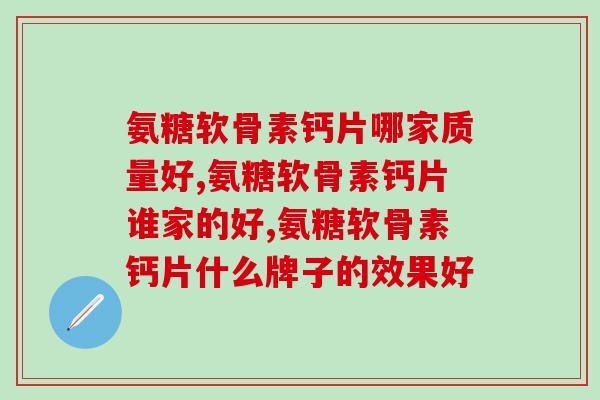 氨糖软骨素钙片哪家质量好？——这个问题终于有了专业解答！