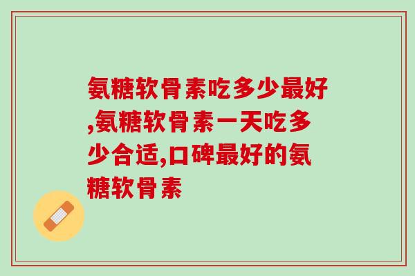 氨糖软骨素吃多少最好？这样的吃法效果才好