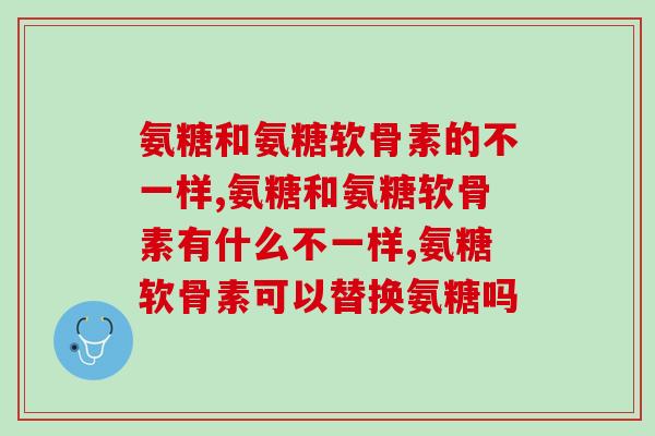 氨糖和氨糖软骨素的不一样在哪？究竟哪个好？