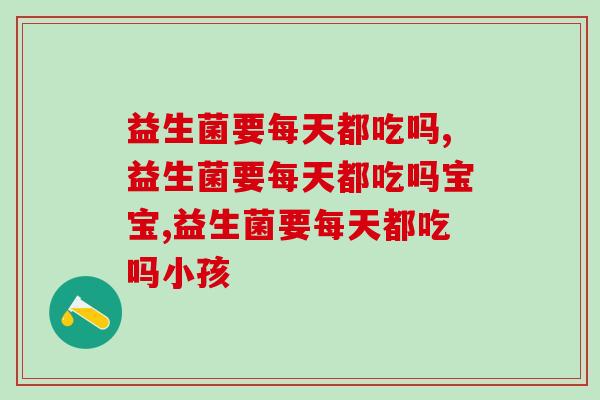益生菌要每天都吃吗,这些你真的了解过吗? 益生菌要每天都吃吗,这些你真的了解过吗?
