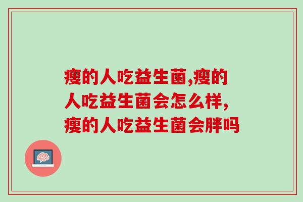 瘦的人吃益生菌会怎么样,对健康有帮助吗? 瘦的人吃益生菌会怎么样,对健康有帮助吗?