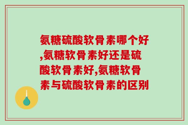 氨糖硫酸软骨素哪个好?呵护关节一定要吃对氨糖 氨糖硫酸软骨素哪个好?呵护关节一定要吃对氨糖