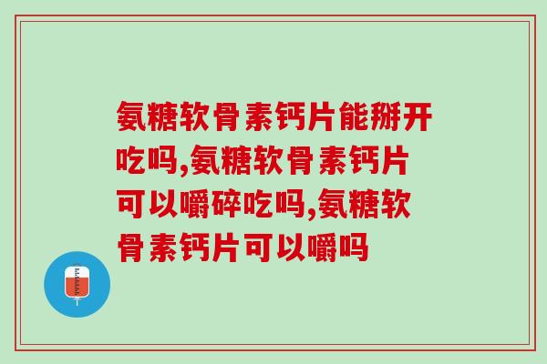 氨糖软骨素钙片能掰开吃吗，完全是多此一举