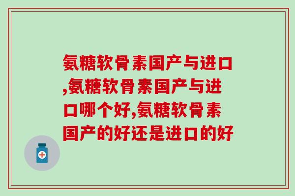 氨糖软骨素国产与进口到底有什么不同