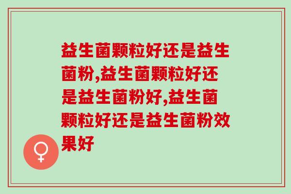 益生菌颗粒好还是益生菌粉,这不是一个性质 益生菌颗粒好还是益生菌粉,这不是一个性质