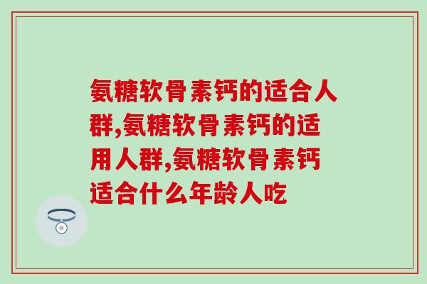 "软骨再生神器"，氨糖软骨素钙的适合人群解析