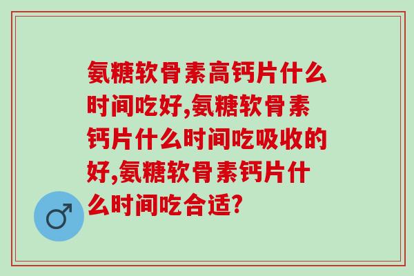 氨糖软骨素高钙片什么时间吃好,吃对时间,健康从此开始! 氨糖软骨素高钙片什么时间吃好,吃对时间,健康从此开始!