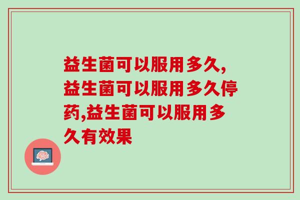 益生菌可以服用多久,看完直接就懂了! 益生菌可以服用多久,看完直接就懂了!