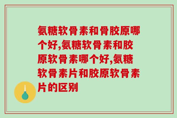 氨糖软骨素和骨胶原哪个好?呵护关节应该选什么保养品? 氨糖软骨素和骨胶原哪个好?呵护关节应该选什么保养品?