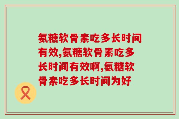 氨糖软骨素吃多长时间有效？氨糖产品真的需要按疗程吃吗？