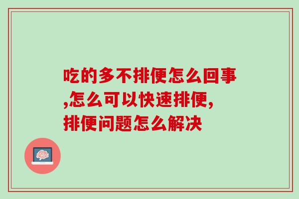 吃的多不排便怎么回事?什么办法可以快速排便? 吃的多不排便怎么回事?什么办法可以快速排便?