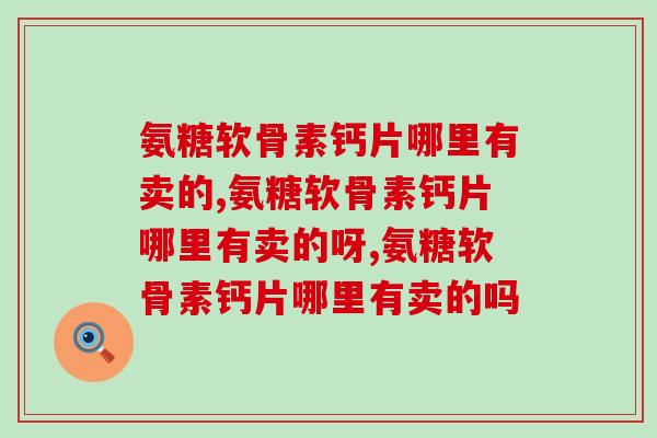氨糖软骨素钙片哪里有卖的，哪里的好？