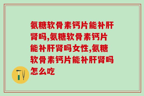 氨糖软骨素钙片能补吗，真的有这么神奇吗？