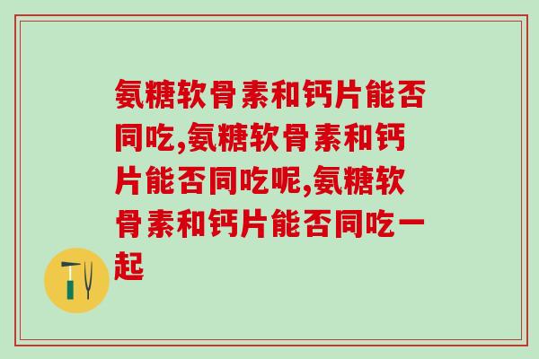 氨糖软骨素和钙片能否同吃，同吃会怎么样？
