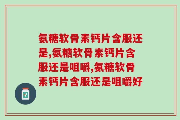 氨糖软骨素钙片含服还是还是咀嚼好呢?必知! 氨糖软骨素钙片含服还是还是咀嚼好呢?必知!