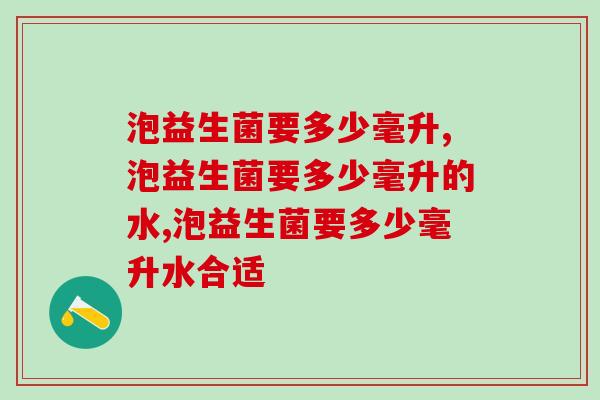 泡益生菌要多少毫升水合适,会有什么影响? 泡益生菌要多少毫升水合适,会有什么影响?